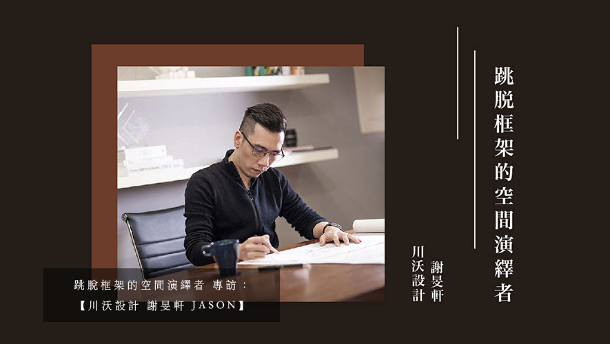 跳脫框架的空間演繹者 專訪：【川沃設計 謝旻軒 JASON】